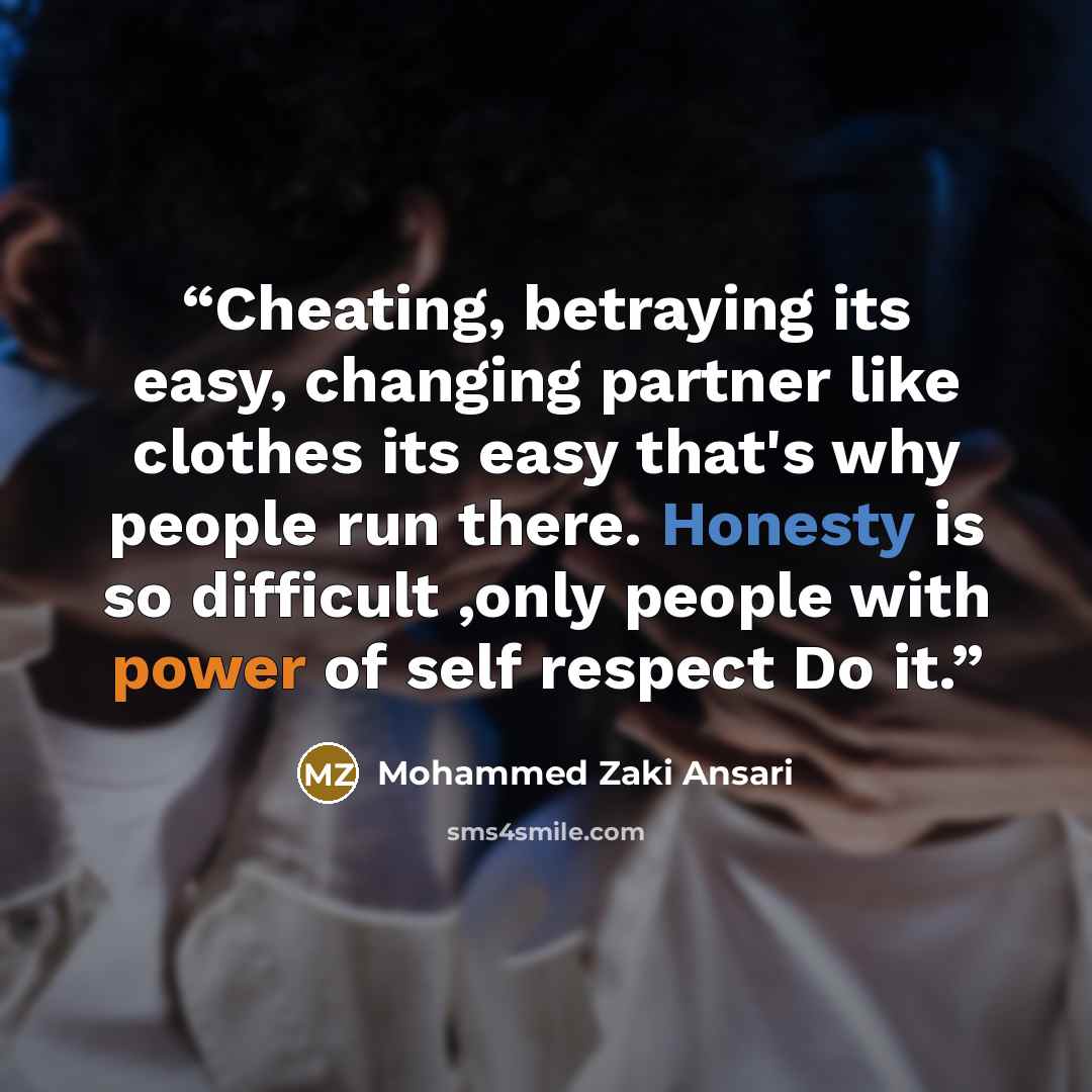 “Cheating, betraying its easy, changing partner like clothes its easy that's why people run there. Honesty is so difficult ,only people with power of self respect Do it.” quote by Mohammed Zaki Ansari