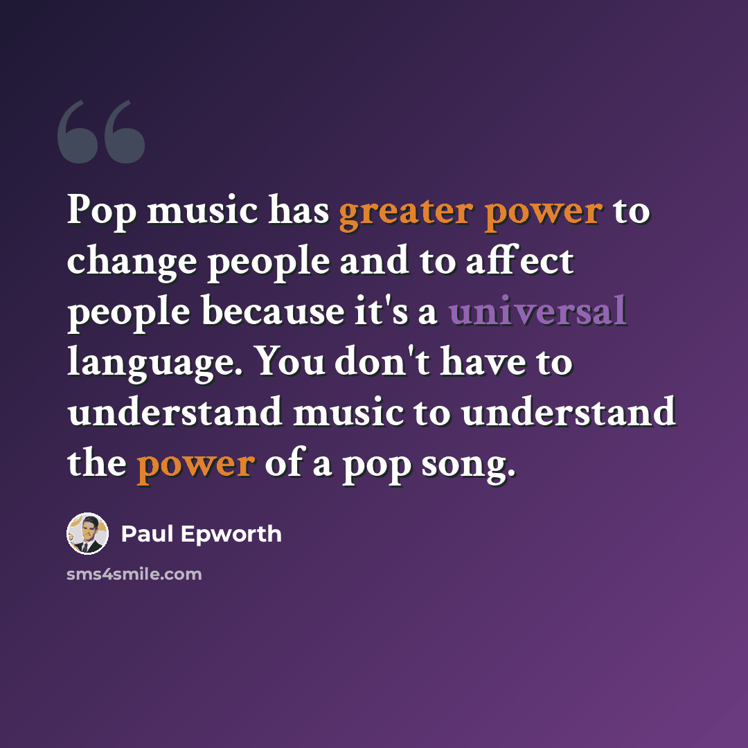 “Pop music has greater power to change people and to affect people because it's a universal language. You don't have to understand music to understand the power of a pop song.” quote by Paul Epworth