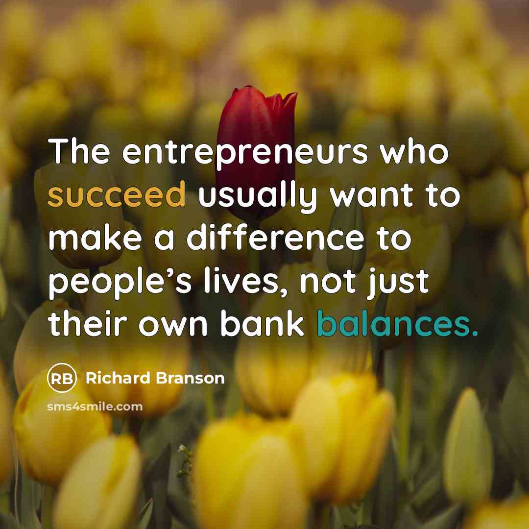 “The entrepreneurs who succeed usually want to make a difference to people’s lives, not just their own bank balances.” quote by Richard Branson