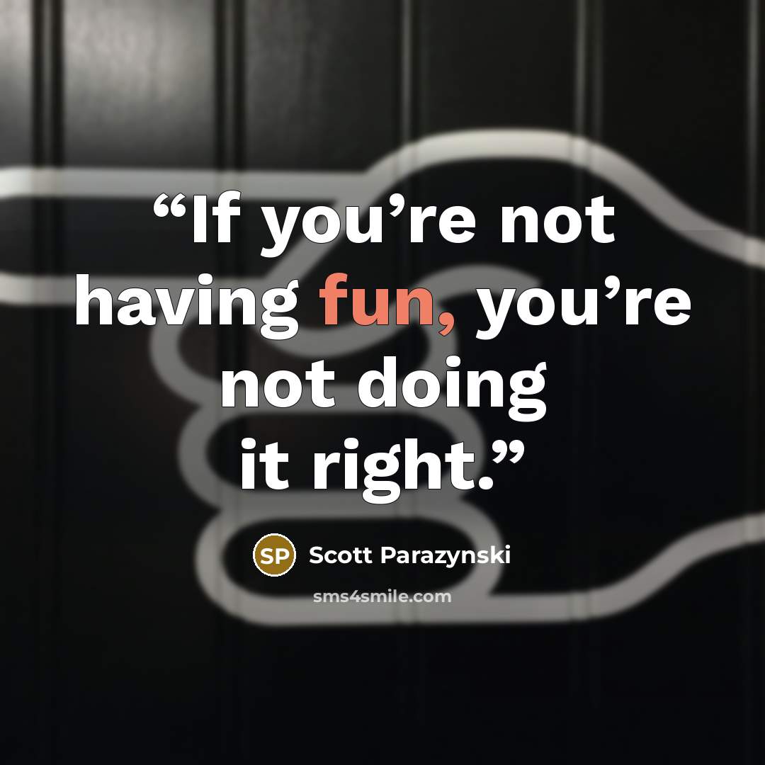 “If you’re not having fun, you’re not doing it right.” quote by Scott Parazynski