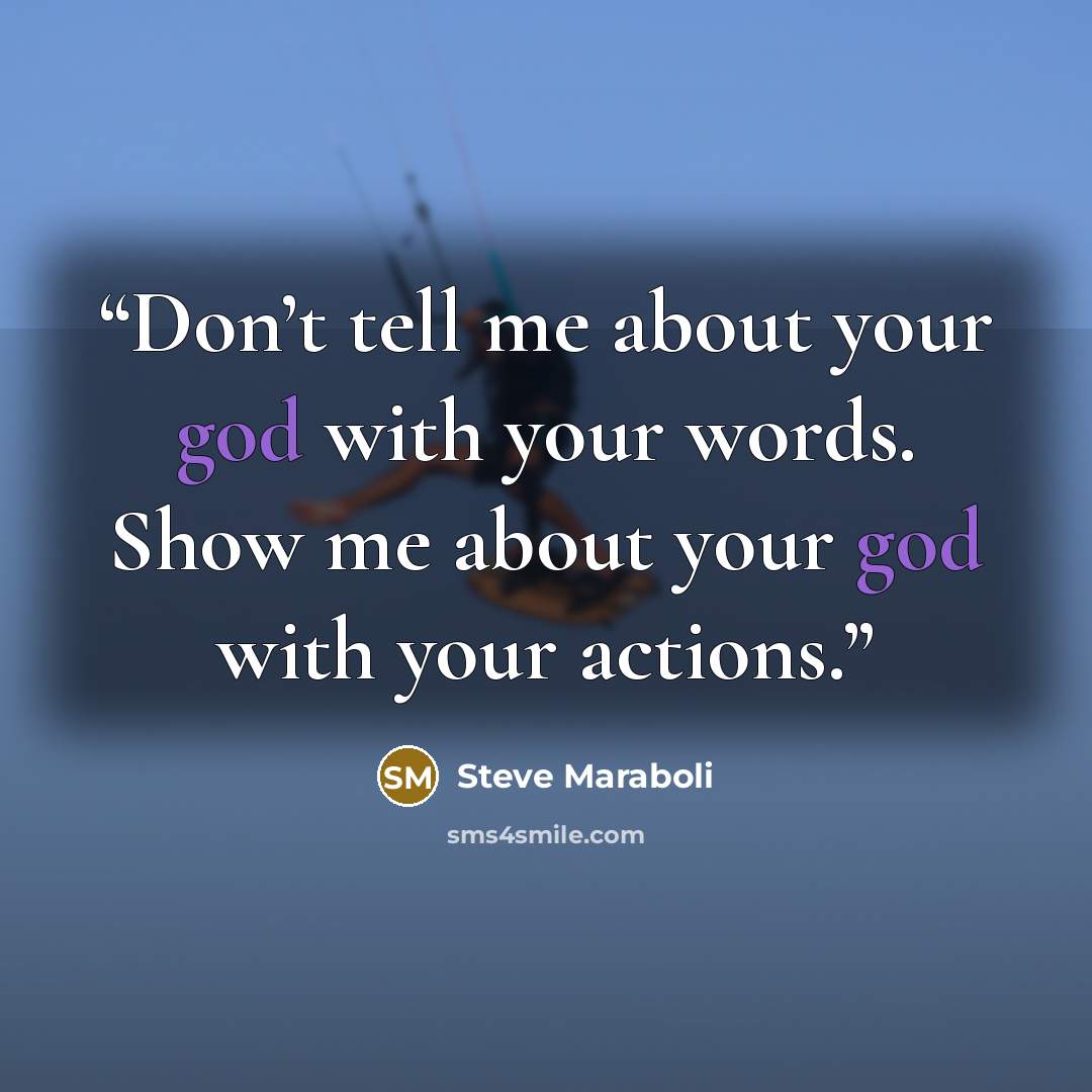 “Don’t tell me about your god with your words. Show me about your god with your actions.” quote by Steve Maraboli