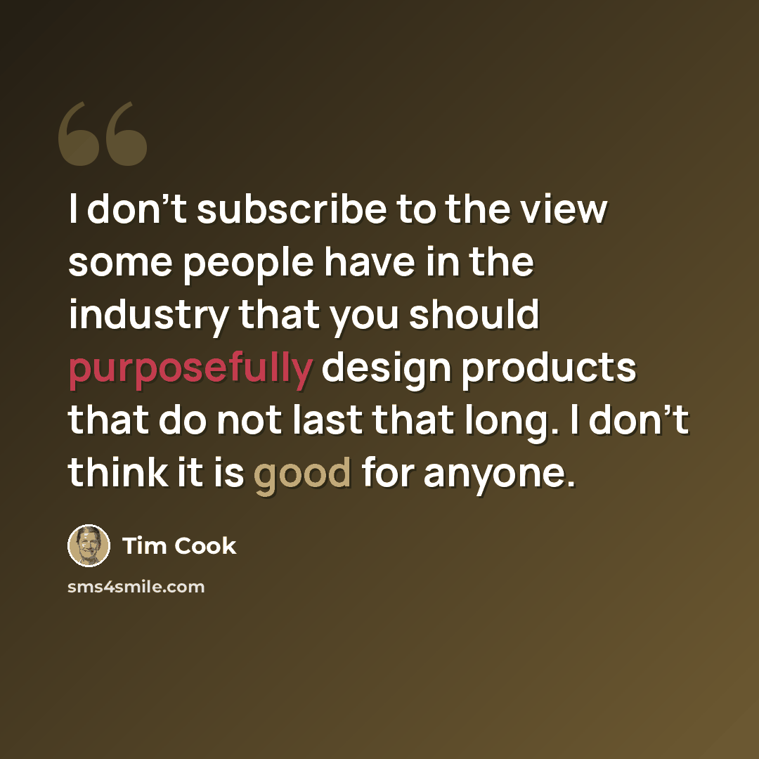 “I don't subscribe to the view some people have in the industry that you should purposefully design products that do not last that long. I don't think it is good for anyone.” quote by Tim Cook