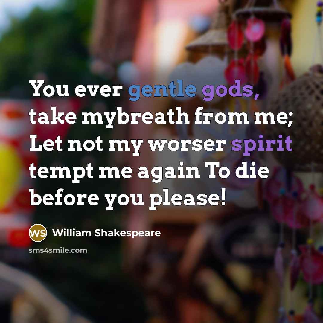 “You ever gentle gods, take mybreath from me; Let not my worser spirit tempt me again To die before you please!” quote by William Shakespeare