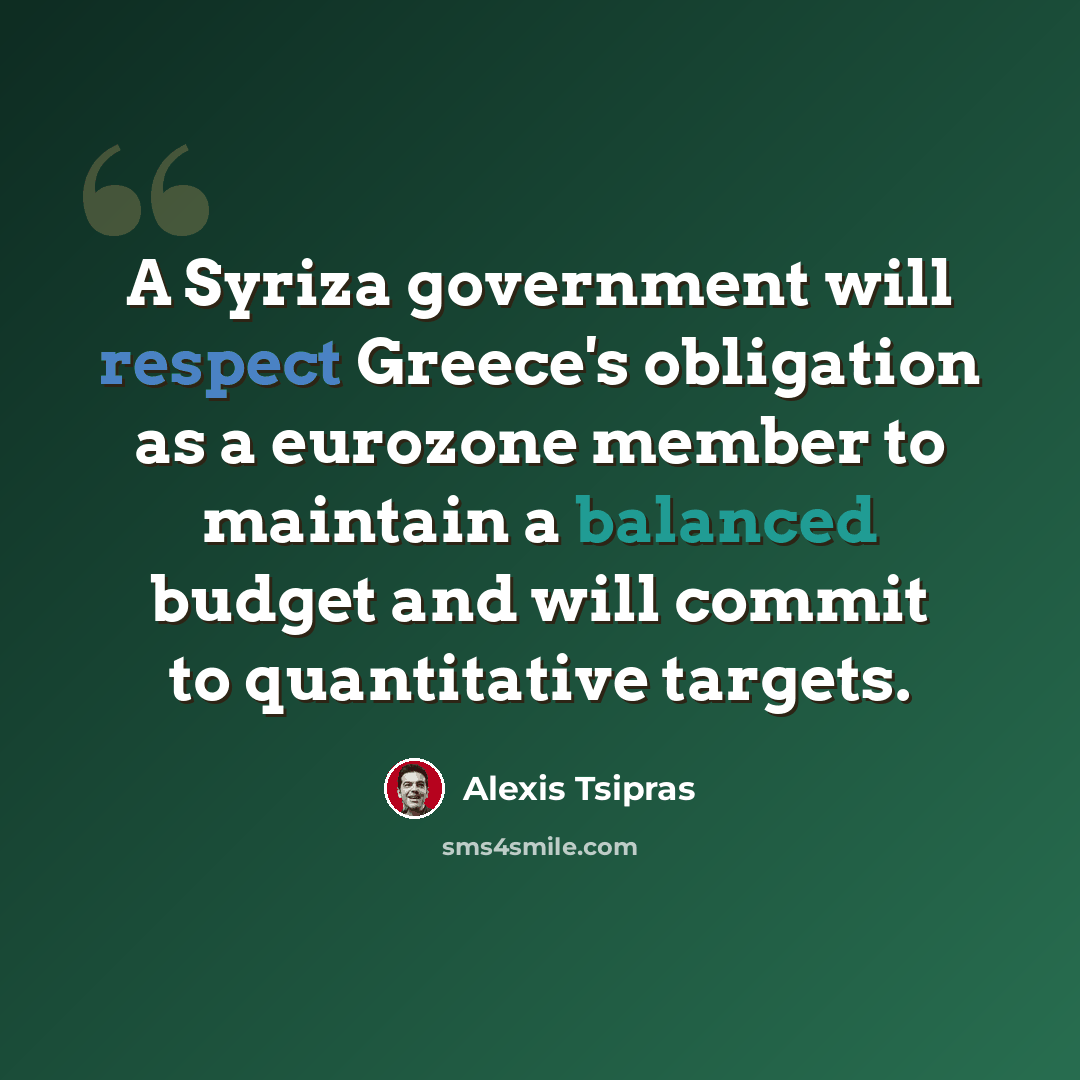 “A Syriza government will respect Greece's obligation as a eurozone member to maintain a balanced budget and will commit to quantitative targets.” quote by Alexis Tsipras