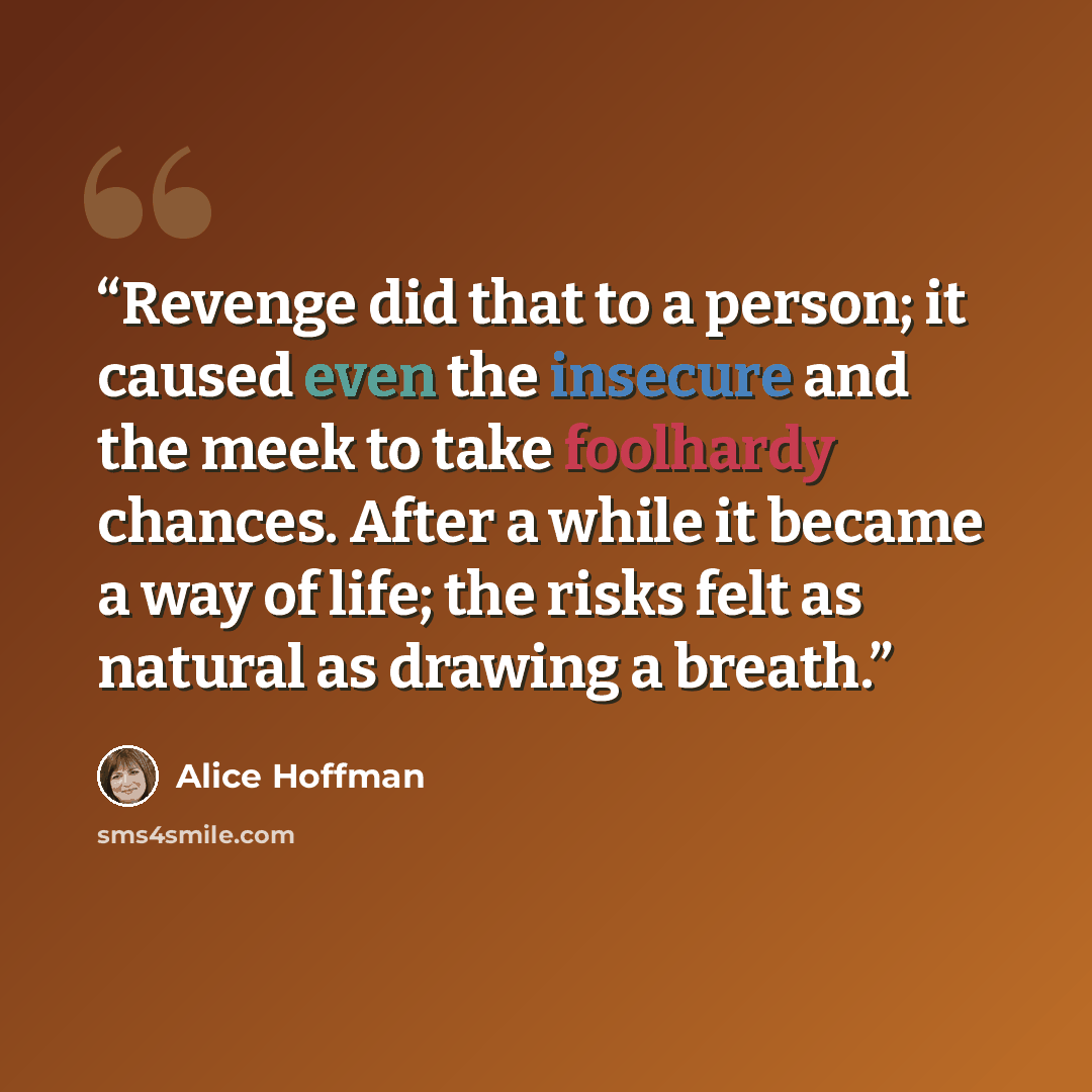 “Revenge did that to a person; it caused even the insecure and the meek to take foolhardy chances. After a while it became a way of life; the risks felt as natural as drawing a breath.” quote by Alice Hoffman