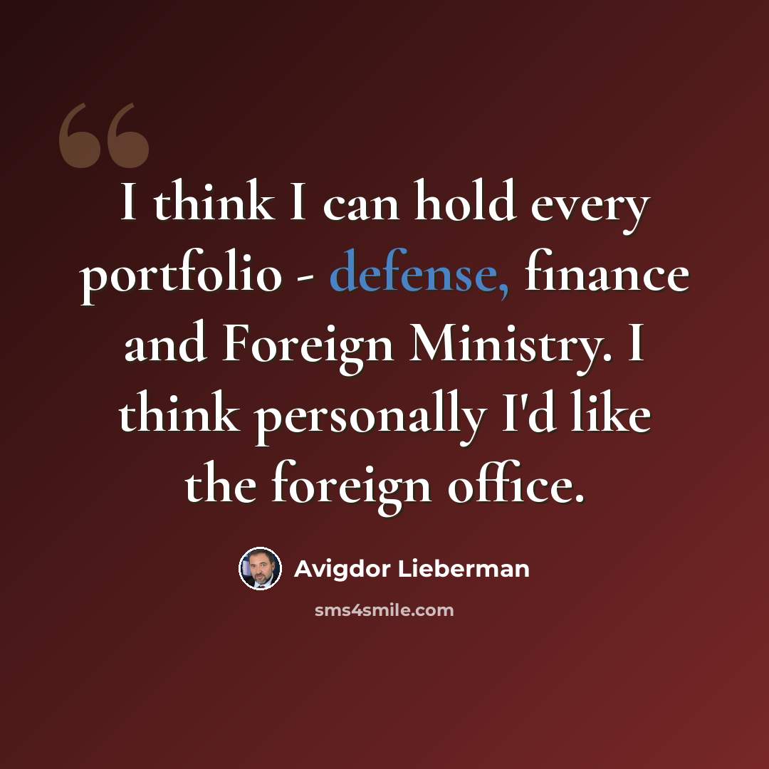 “I think I can hold every portfolio - defense, finance and Foreign Ministry. I think personally I'd like the foreign office.” quote by Avigdor Lieberman
