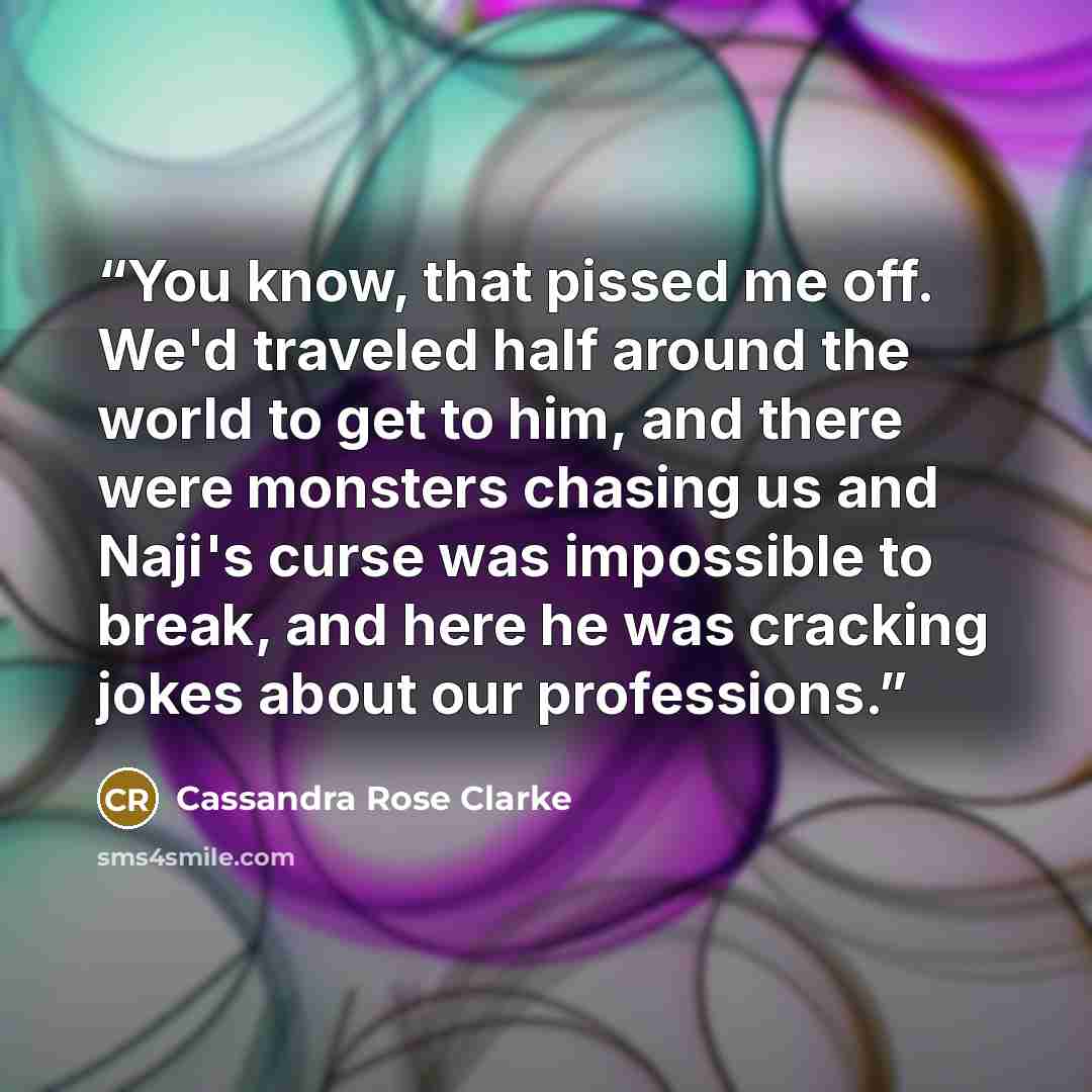 “You know, that pissed me off. We'd traveled half around the world to get to him, and there were monsters chasing us and Naji's curse was impossible to break, and here he was cracking jokes about our professions.” quote by Cassandra Rose Clarke