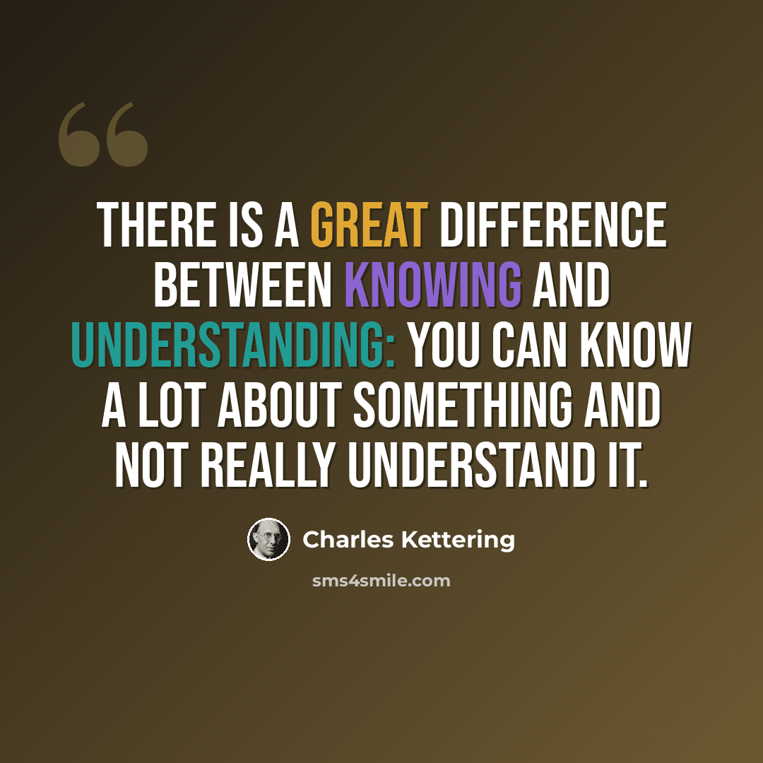 “There is a great difference between knowing and understanding: you can know a lot about something and not really understand it.” quote by Charles Kettering