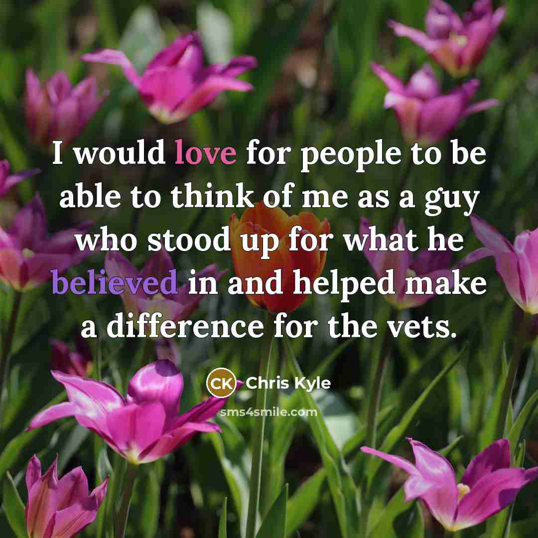 “I would love for people to be able to think of me as a guy who stood up for what he believed in and helped make a difference for the vets.” quote by Chris Kyle