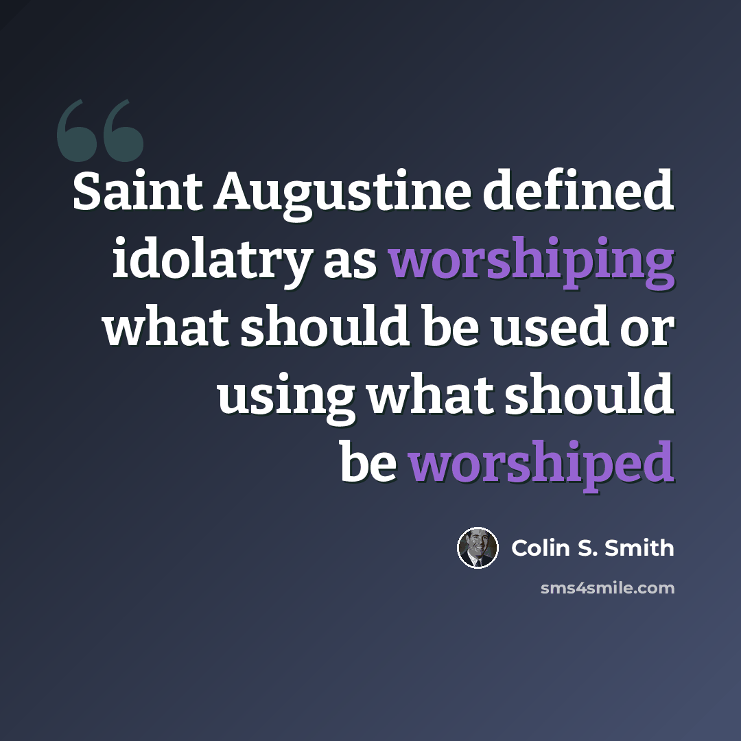 “Saint Augustine defined idolatry as worshiping what should be used or using what should be worshiped” quote by Colin S. Smith