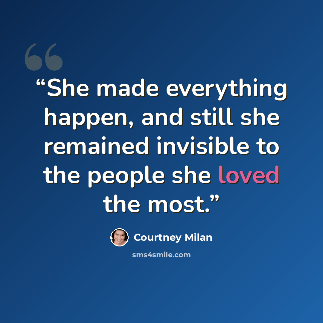 “She made everything happen, and still she remained invisible to the people she loved the most.” quote by Courtney Milan