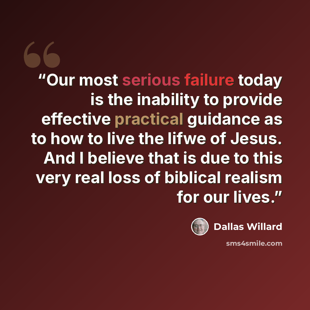“Our most serious failure today is the inability to provide effective practical guidance as to how to live the lifwe of Jesus. And I believe that is due to this very real loss of biblical realism for our lives.” quote by Dallas Willard