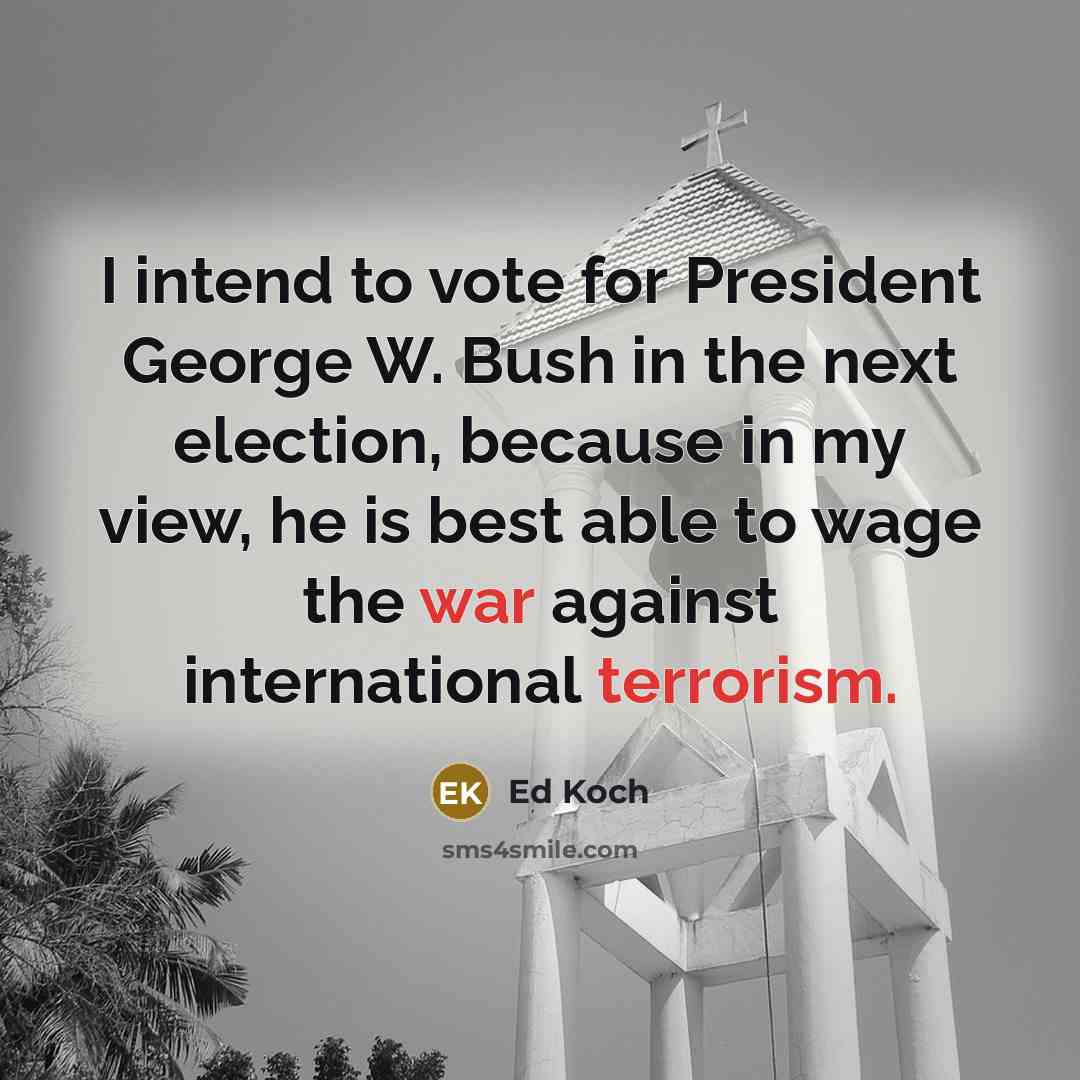 “I intend to vote for President George W. Bush in the next election, because in my view, he is best able to wage the war against international terrorism.” quote by Ed Koch