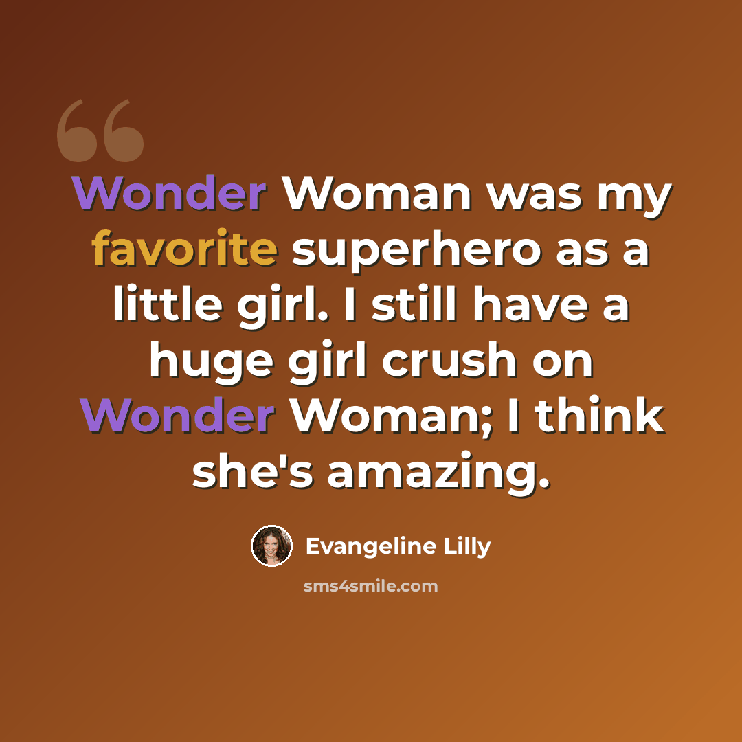 “Wonder Woman was my favorite superhero as a little girl. I still have a huge girl crush on Wonder Woman; I think she's amazing.” quote by Evangeline Lilly