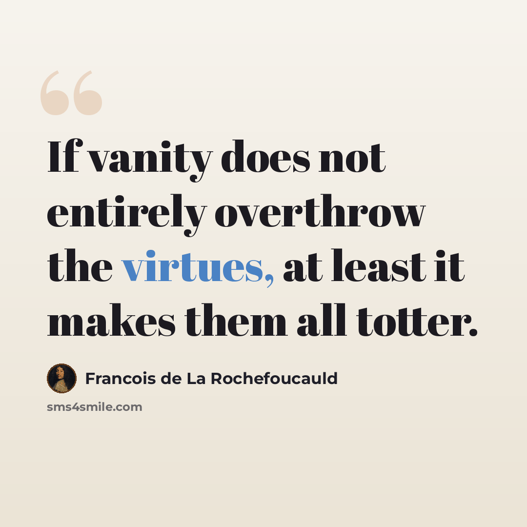 “If vanity does not entirely overthrow the virtues, at least it makes them all totter.” quote by Francois de La Rochefoucauld