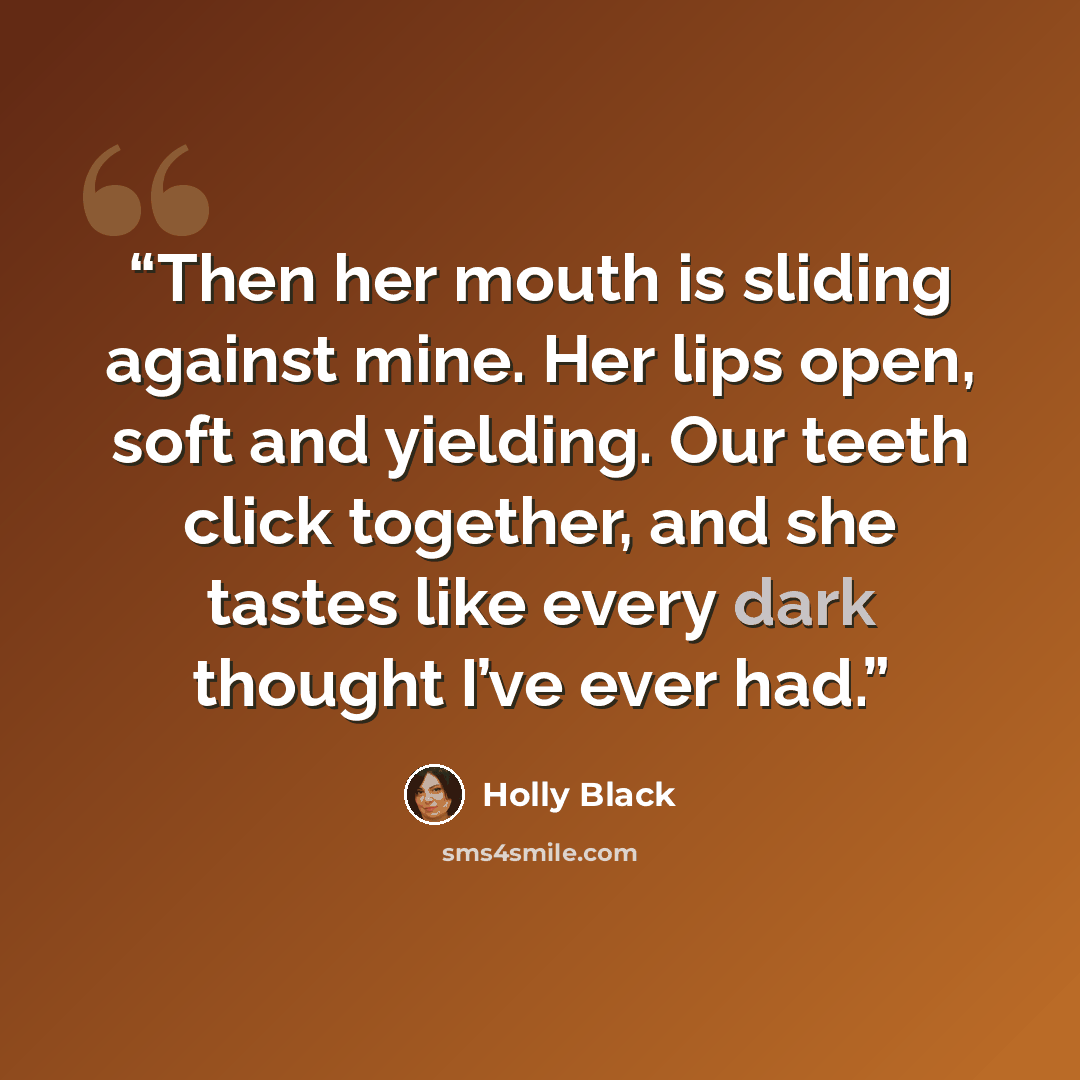 “Then her mouth is sliding against mine. Her lips open, soft and yielding. Our teeth click together, and she tastes like every dark thought I’ve ever had.” quote by Holly Black