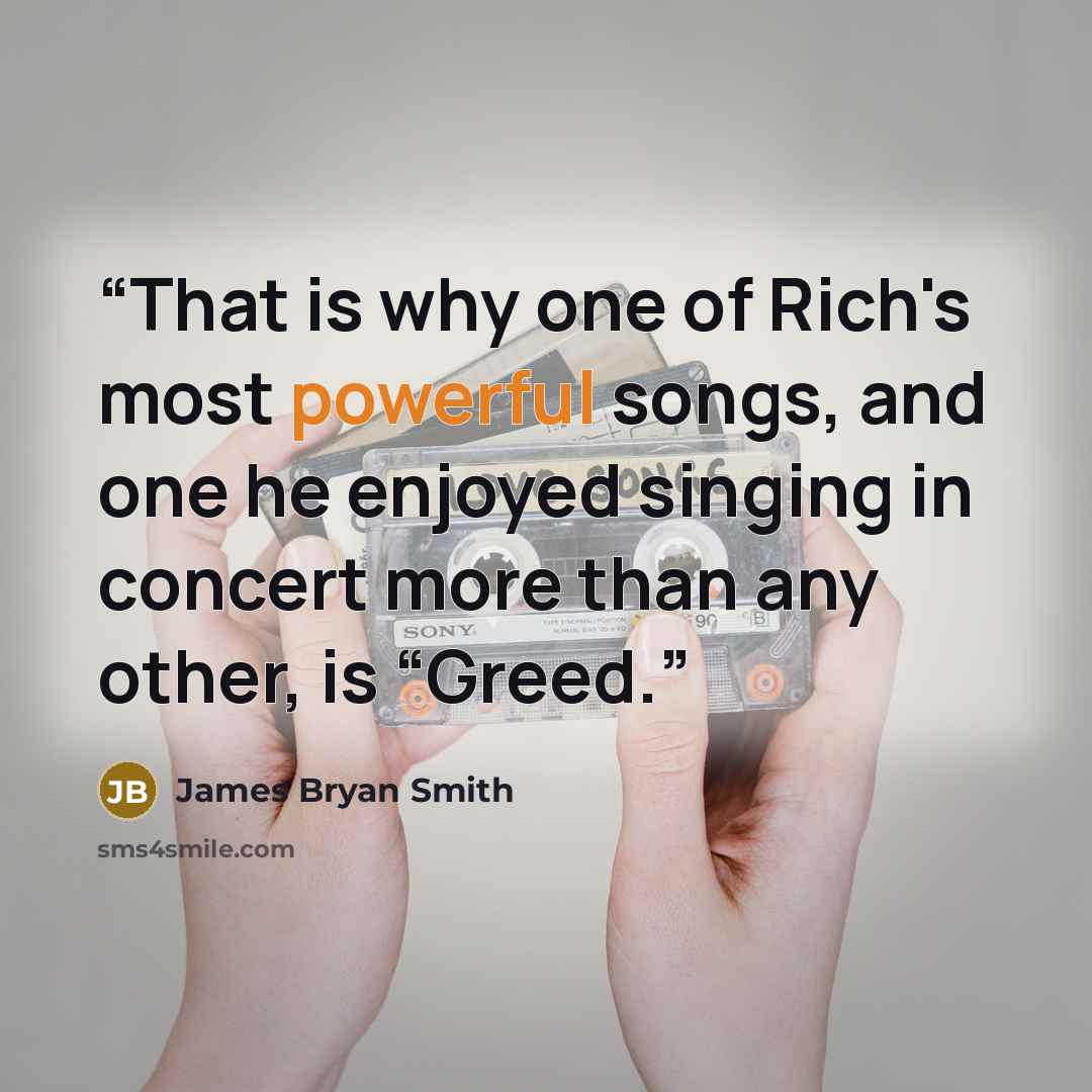“That is why one of Rich's most powerful songs, and one he enjoyed singing in concert more than any other, is “Greed.” quote by James Bryan Smith
