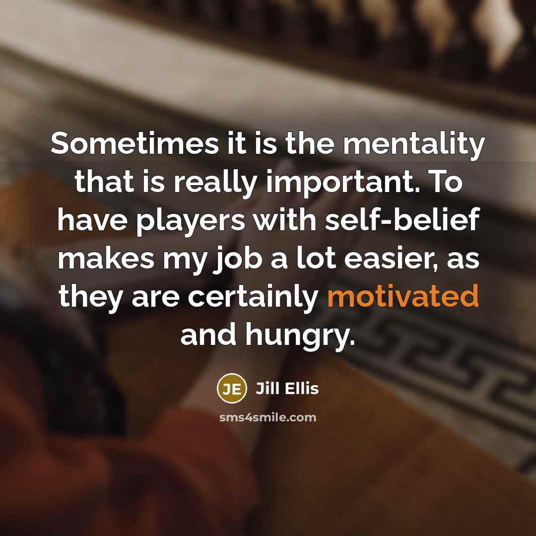 “Sometimes it is the mentality that is really important. To have players with self-belief makes my job a lot easier, as they are certainly motivated and hungry.” quote by Jill Ellis