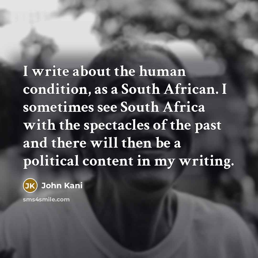 “I write about the human condition, as a South African. I sometimes see South Africa with the spectacles of the past and there will then be a political content in my writing.” quote by John Kani