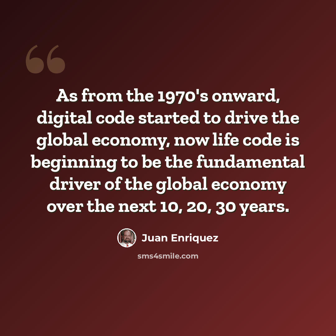 “As from the 1970's onward, digital code started to drive the global economy, now life code is beginning to be the fundamental driver of the global economy over the next 10, 20, 30 years.” quote by Juan Enriquez