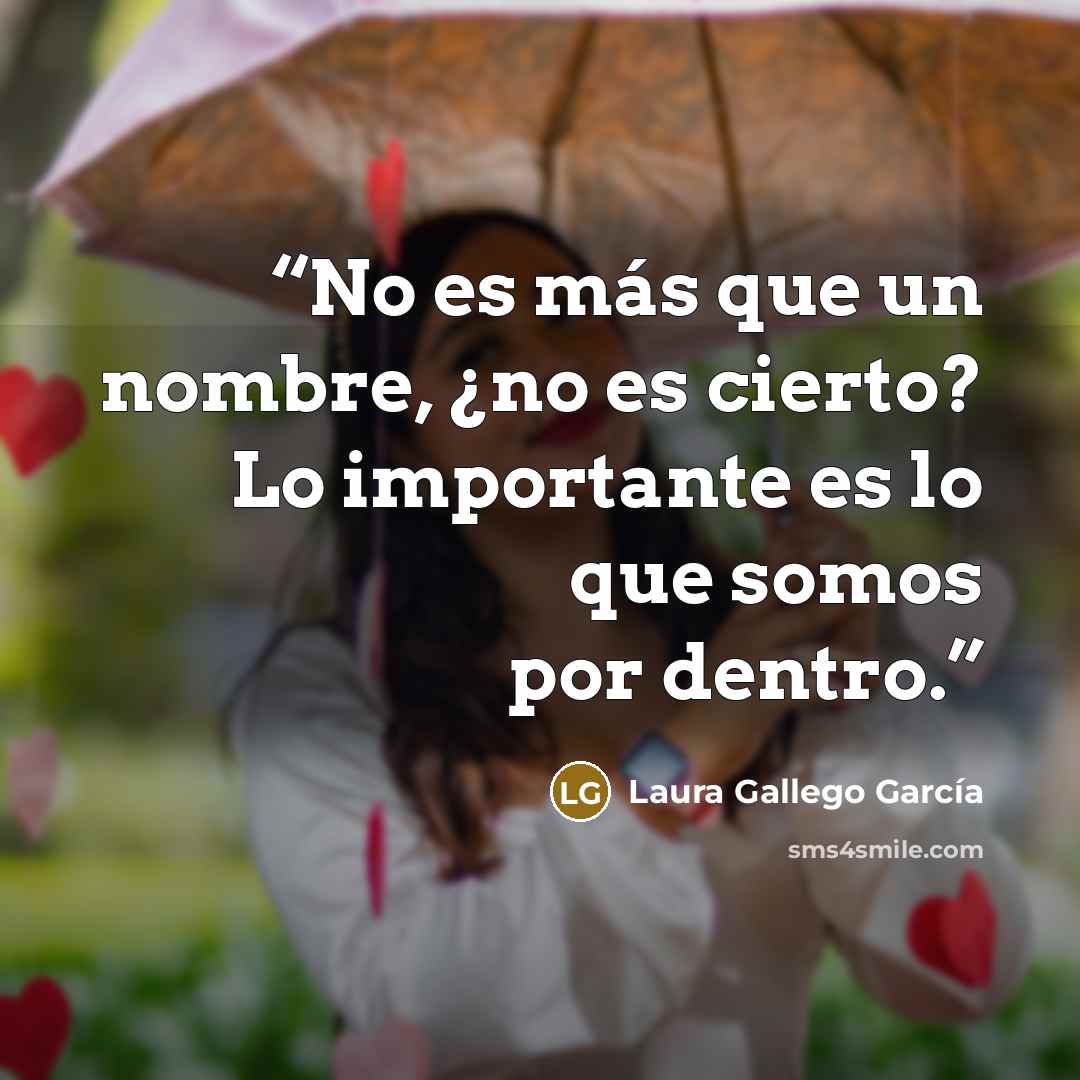 “No es más que un nombre, ¿no es cierto? Lo importante es lo que somos por dentro.” quote by Laura Gallego García