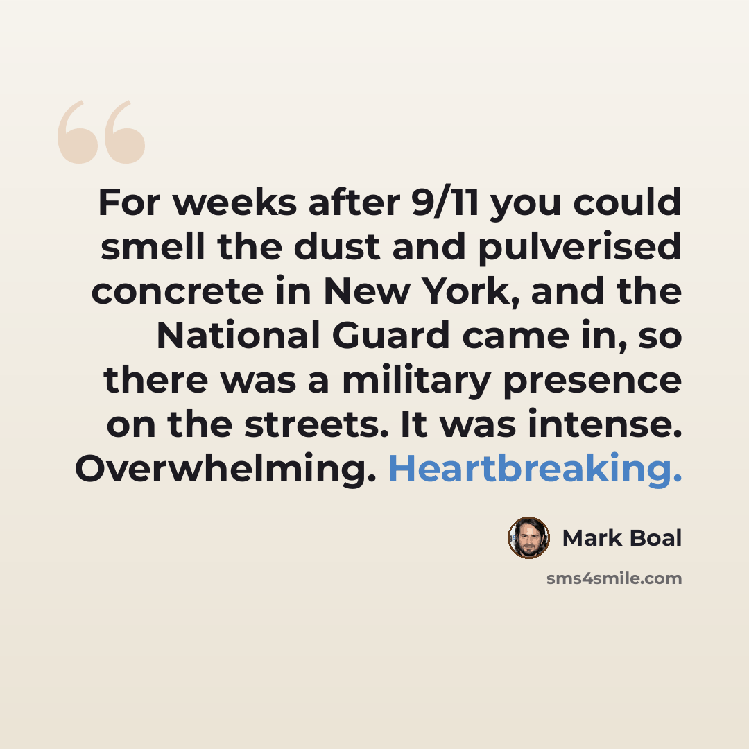 “For weeks after 9/11 you could smell the dust and pulverised concrete in New York, and the National Guard came in, so there was a military presence on the streets. It was intense. Overwhelming. Heartbreaking.” quote by Mark Boal