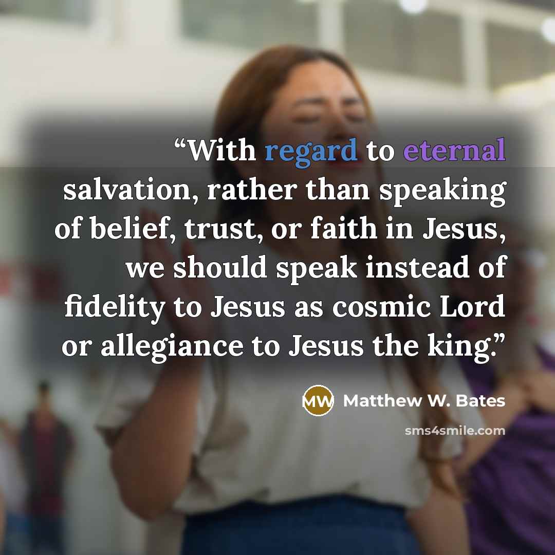 “With regard to eternal salvation, rather than speaking of belief, trust, or faith in Jesus, we should speak instead of fidelity to Jesus as cosmic Lord or allegiance to Jesus the king.” quote by Matthew W. Bates