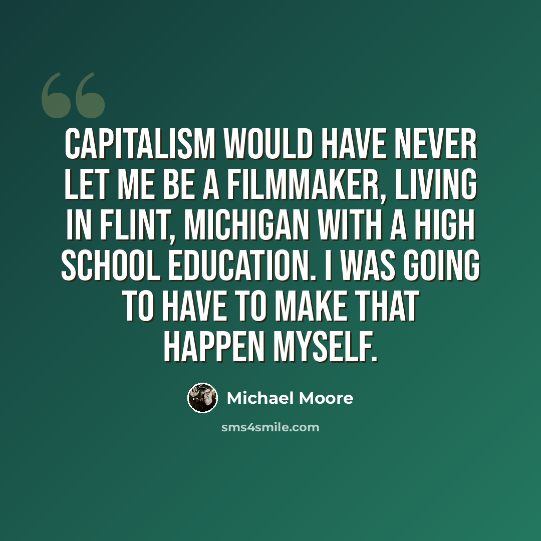 “Capitalism would have never let me be a filmmaker, living in Flint, Michigan with a high school education. I was going to have to make that happen myself.” quote by Michael Moore