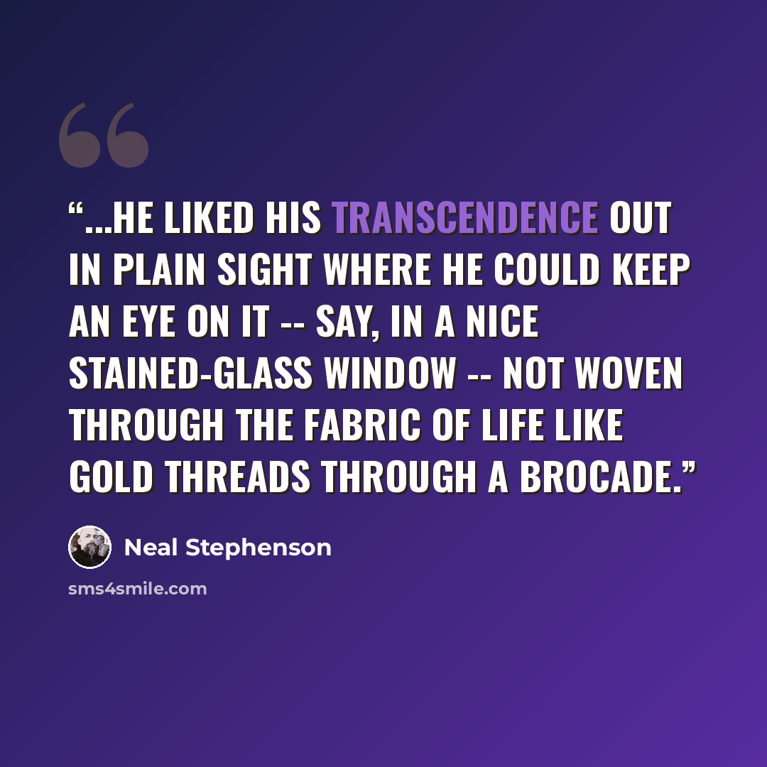 “...he liked his transcendence out in plain sight where he could keep an eye on it -- say, in a nice stained-glass window -- not woven through the fabric of life like gold threads through a brocade.” quote by Neal Stephenson