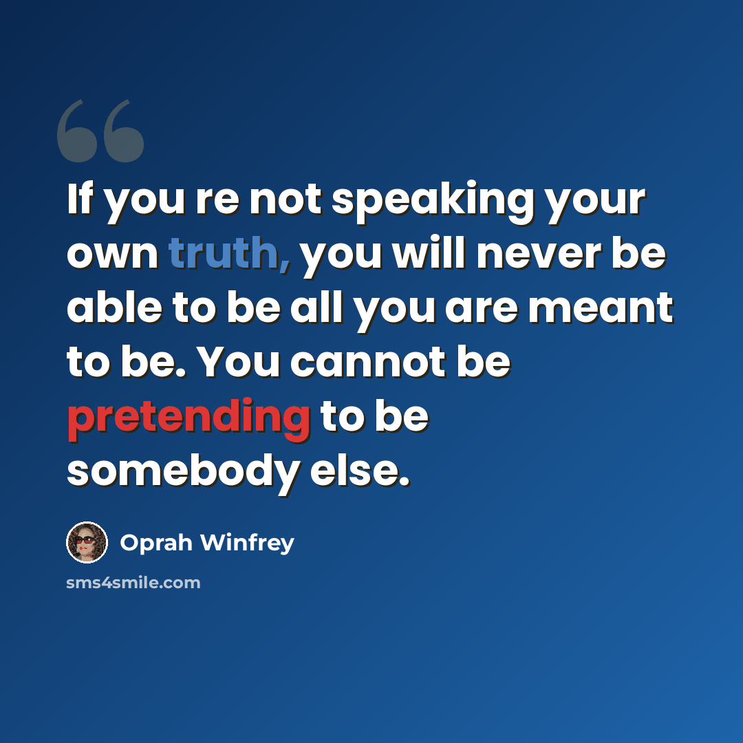“If you re not speaking your own truth, you will never be able to be all you are meant to be. You cannot be pretending to be somebody else.” quote by Oprah Winfrey