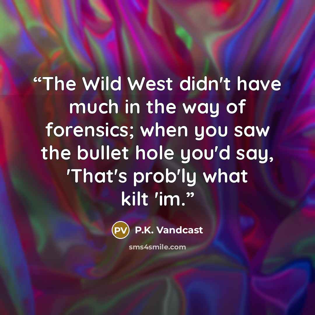 “The Wild West didn't have much in the way of forensics; when you saw the bullet hole you'd say, 'That's prob'ly what kilt 'im.” quote by P.K. Vandcast