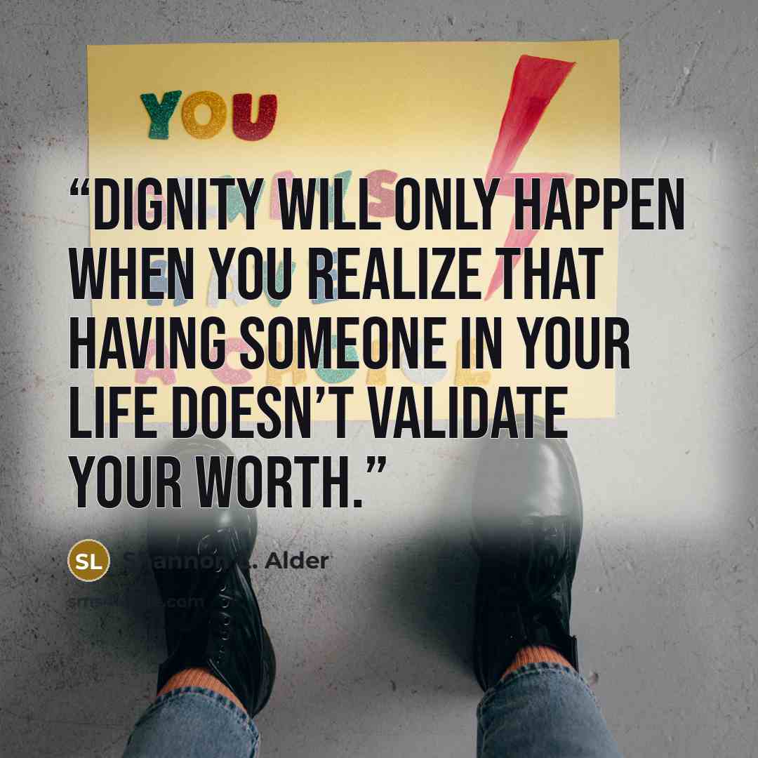 “Dignity will only happen when you realize that having someone in your life doesn’t validate your worth.” quote by Shannon L. Alder