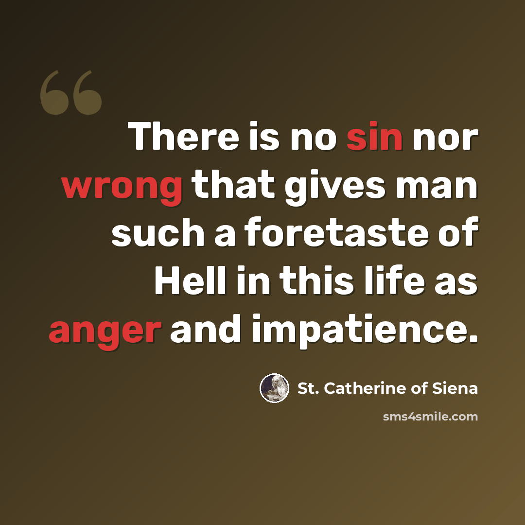 “There is no sin nor wrong that gives man such a foretaste of Hell in this life as anger and impatience.” quote by St. Catherine of Siena