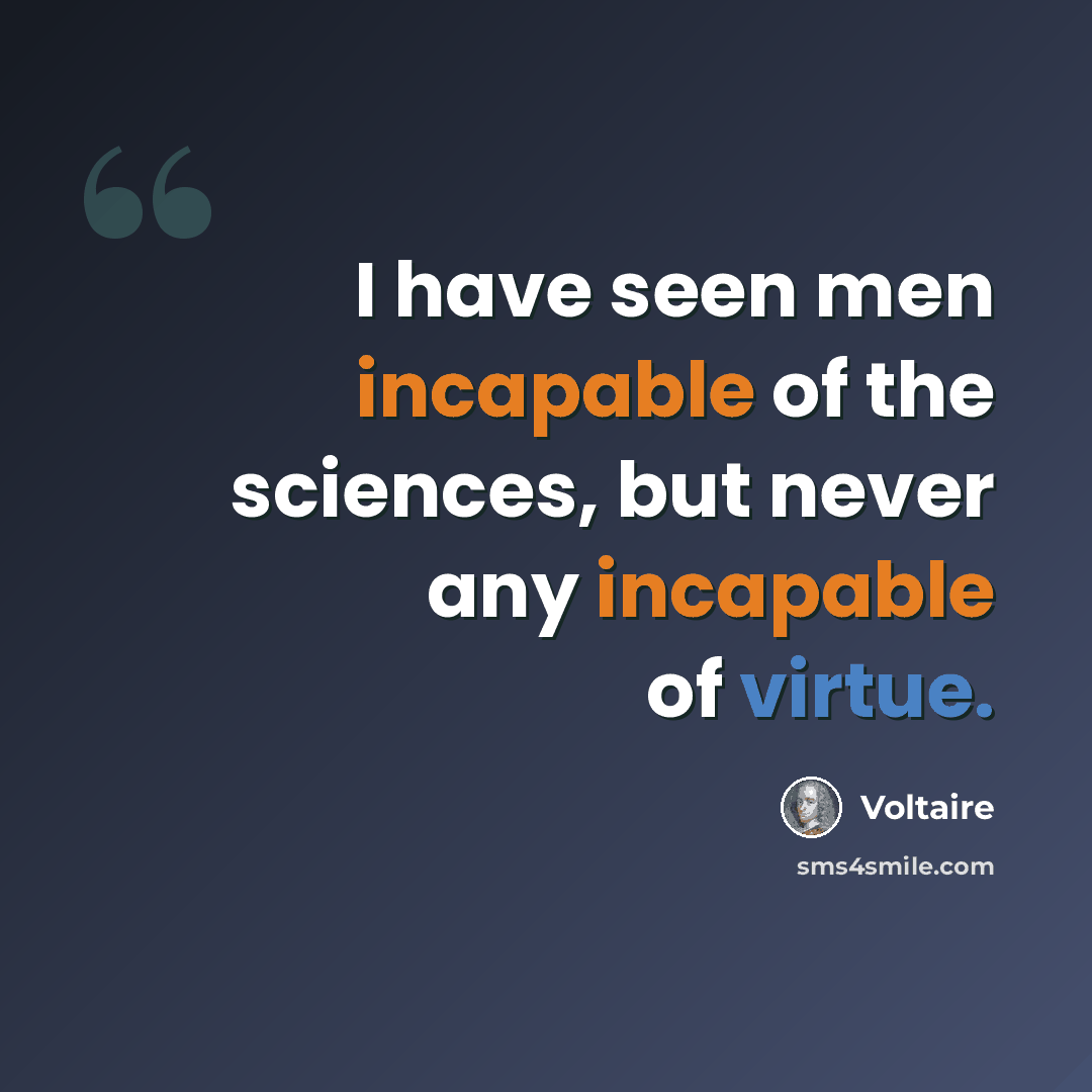 “I have seen men incapable of the sciences, but never any incapable of virtue.” quote by Voltaire