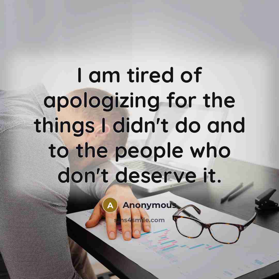 “I am tired of apologizing for the things I didn't do and to the people who don't deserve it.” quote by Anonymous