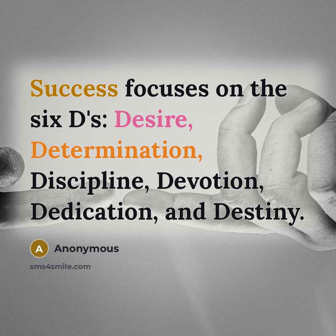 “Success focuses on the six D's: Desire, Determination, Discipline, Devotion, Dedication, and Destiny.” quote by Anonymous