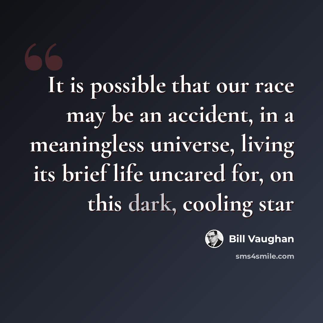 “It is possible that our race may be an accident, in a meaningless universe, living its brief life uncared for, on this dark, cooling star” quote by Bill Vaughan