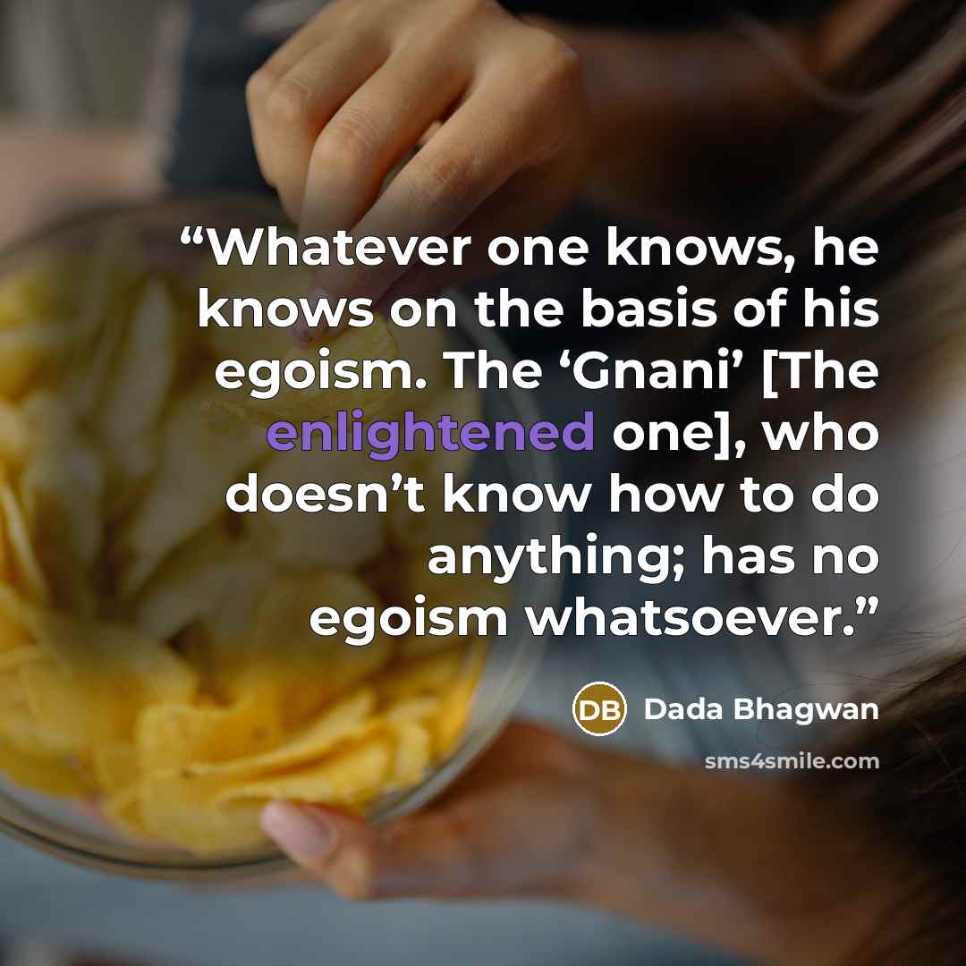 “Whatever one knows, he knows on the basis of his egoism. The ‘Gnani’ [The enlightened one], who doesn’t know how to do anything; has no egoism whatsoever.” quote by Dada Bhagwan