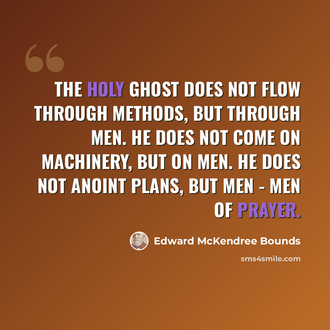 “The Holy Ghost does not flow through methods, but through men. He does not come on machinery, but on men. He does not anoint plans, but men - men of prayer.” quote by Edward McKendree Bounds