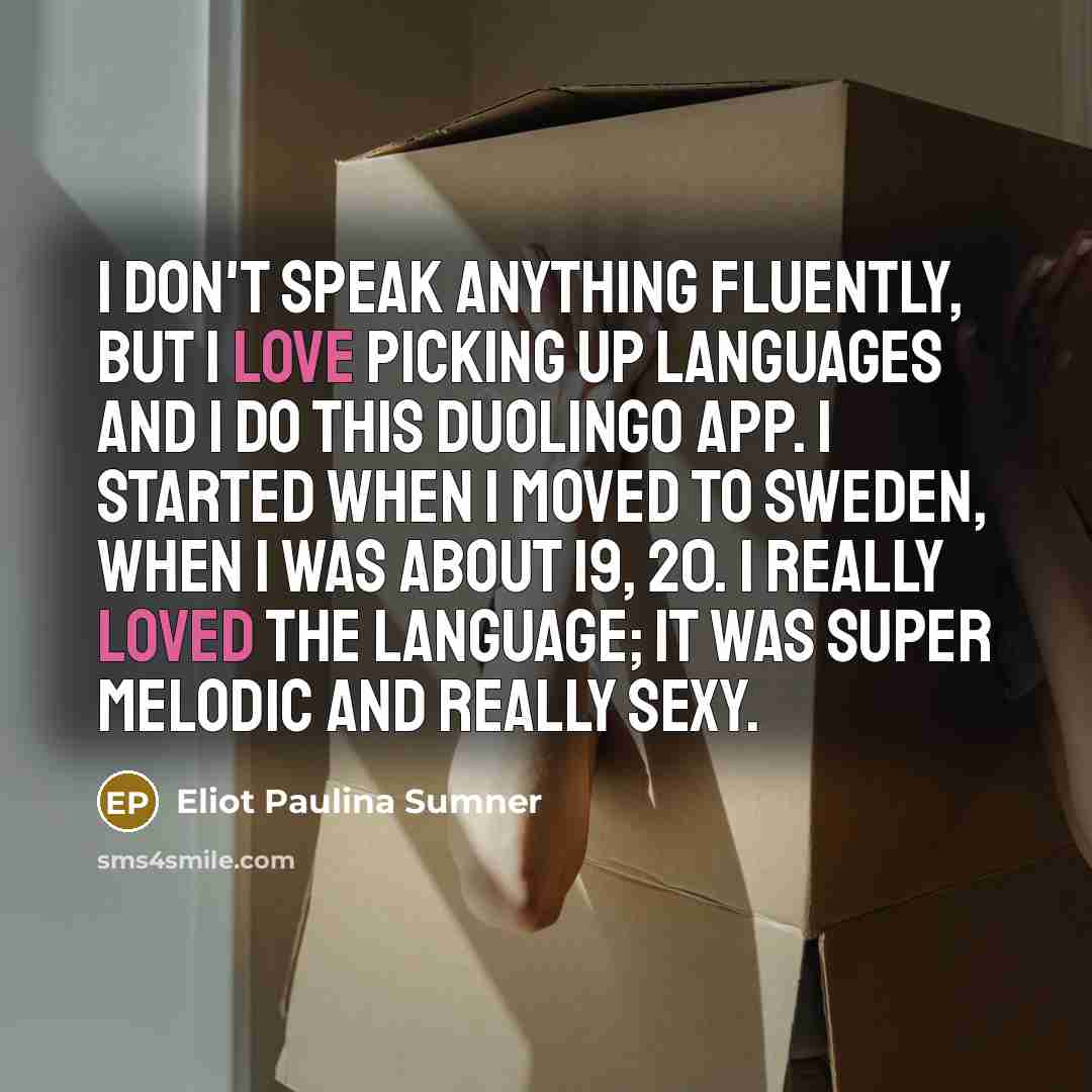 “I don't speak anything fluently, but I love picking up languages and I do this Duolingo app. I started when I moved to Sweden, when I was about 19, 20. I really loved the language; it was super melodic and really sexy.” quote by Eliot Paulina Sumner