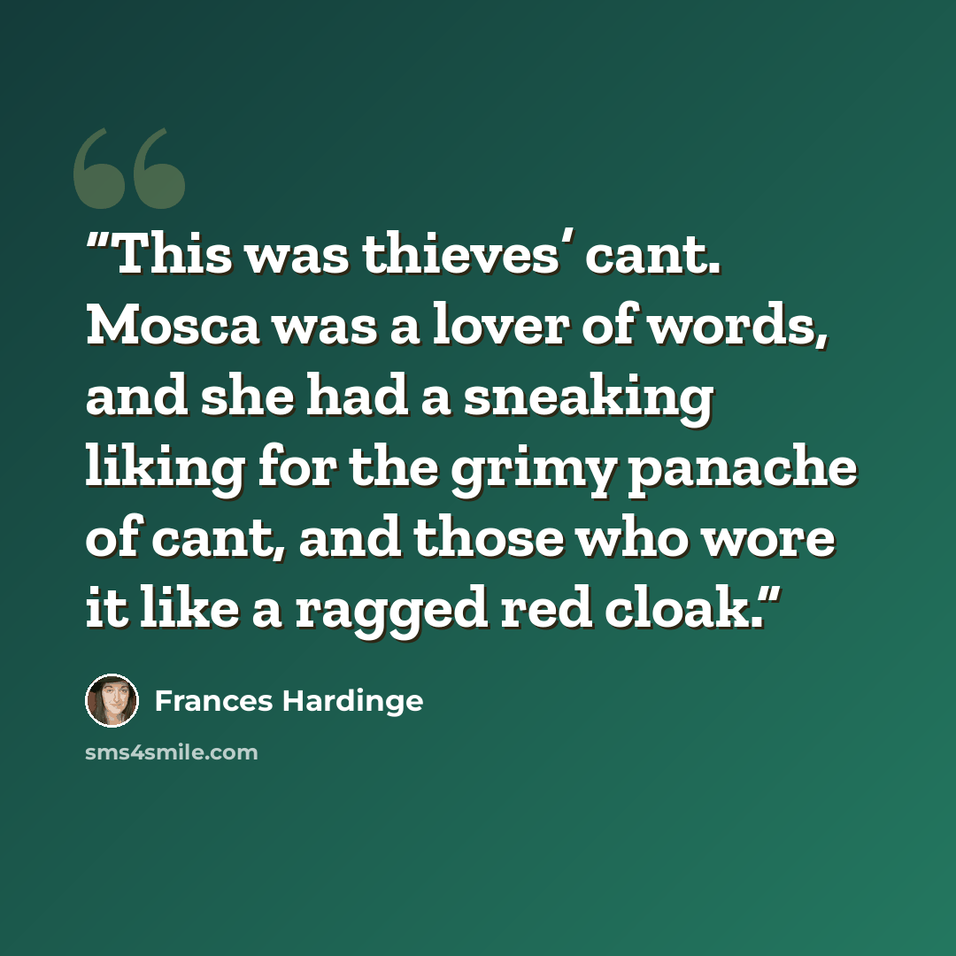 “This was thieves’ cant. Mosca was a lover of words, and she had a sneaking liking for the grimy panache of cant, and those who wore it like a ragged red cloak.” quote by Frances Hardinge