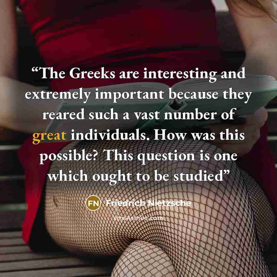 “The Greeks are interesting and extremely important because they reared such a vast number of great individuals. How was this possible? This question is one which ought to be studied” quote by Friedrich Nietzsche