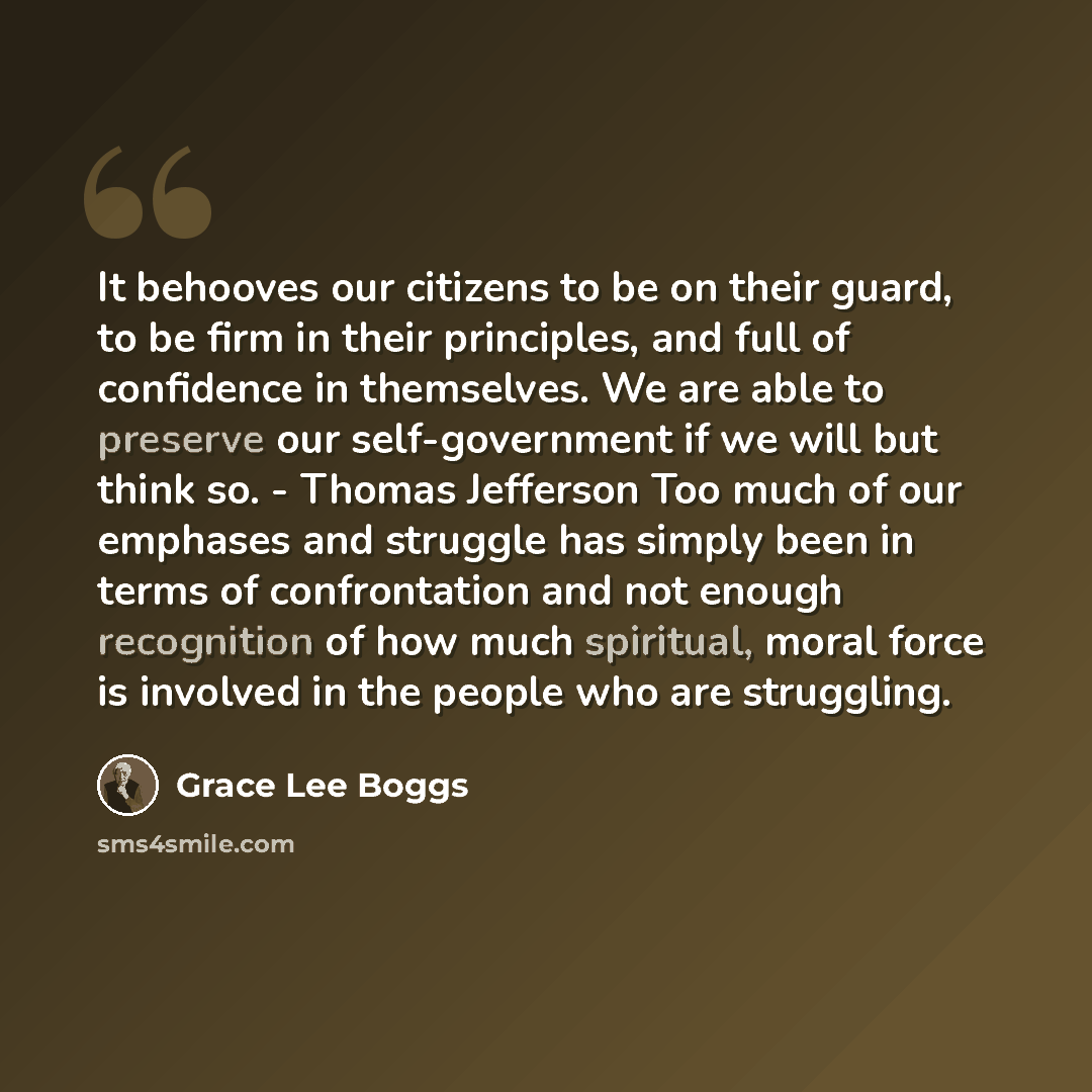 “It behooves our citizens to be on their guard, to be firm in their principles, and full of confidence in themselves. We are able to preserve our self-government if we will but think so. - Thomas Jefferson Too much of our emphases and struggle has simply been in terms of confrontation and not…” quote by Grace Lee Boggs