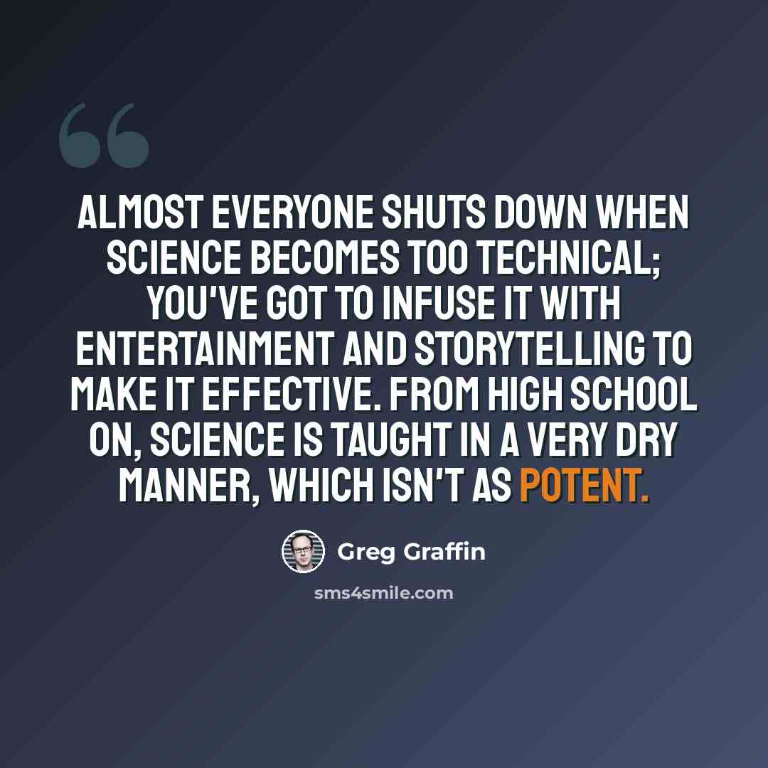 “Almost everyone shuts down when science becomes too technical; you've got to infuse it with entertainment and storytelling to make it effective. From high school on, science is taught in a very dry manner, which isn't as potent.” quote by Greg Graffin