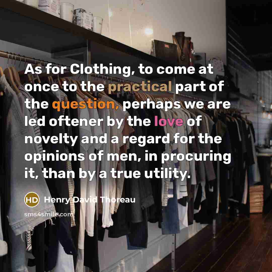 “As for Clothing, to come at once to the practical part of the question, perhaps we are led oftener by the love of novelty and a regard for the opinions of men, in procuring it, than by a true utility.” quote by Henry David Thoreau