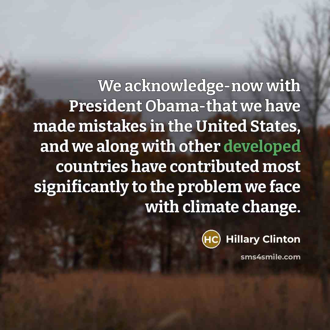 “We acknowledge-now with President Obama-that we have made mistakes in the United States, and we along with other developed countries have contributed most significantly to the problem we face with climate change.” quote by Hillary Clinton