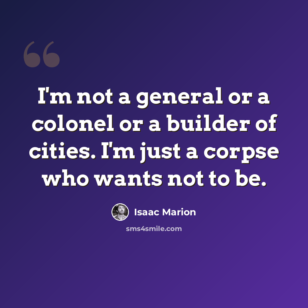 “I'm not a general or a colonel or a builder of cities. I'm just a corpse who wants not to be.” quote by Isaac Marion