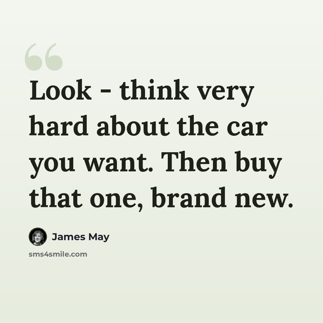 “Look - think very hard about the car you want. Then buy that one, brand new.” quote by James May
