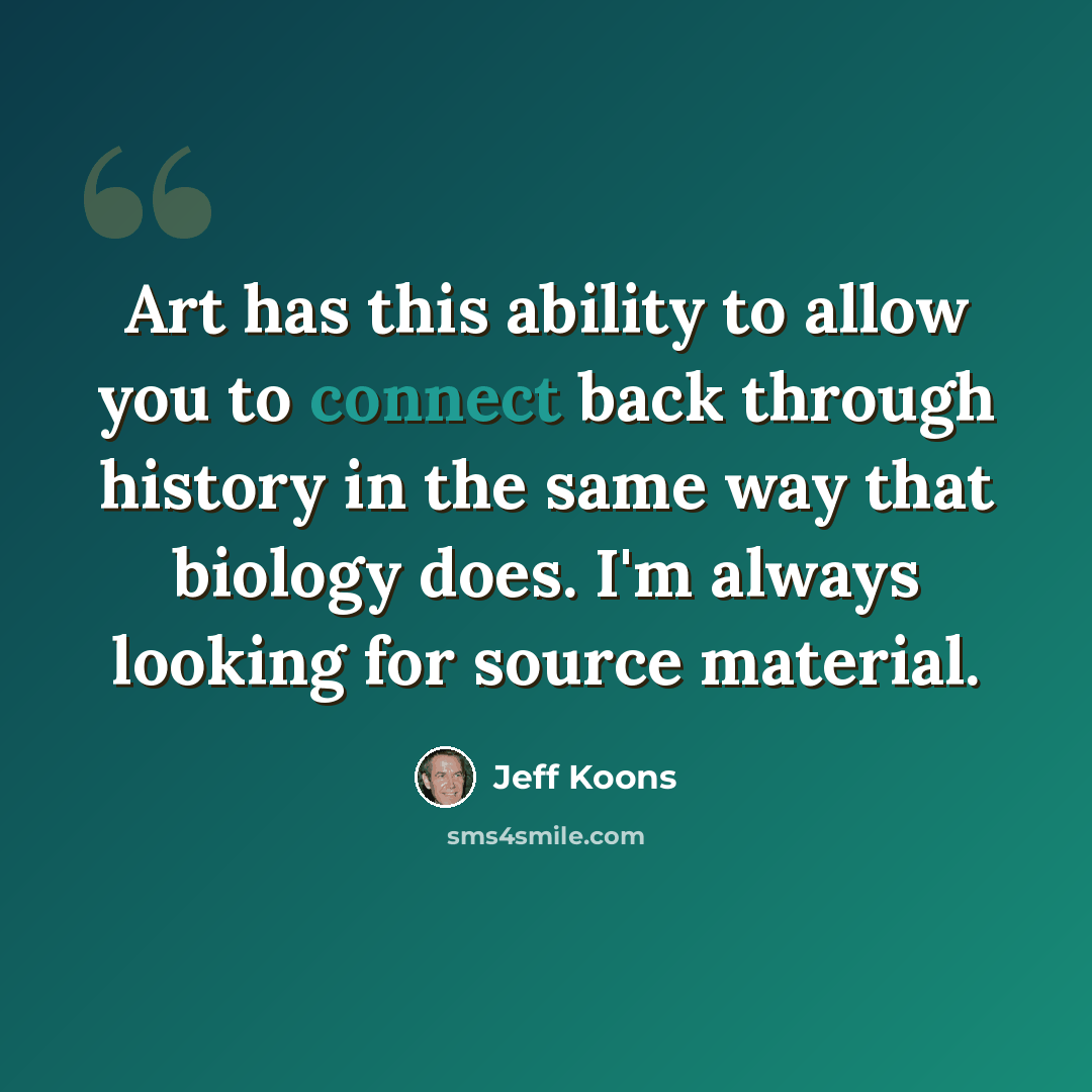 “Art has this ability to allow you to connect back through history in the same way that biology does. I'm always looking for source material.” quote by Jeff Koons