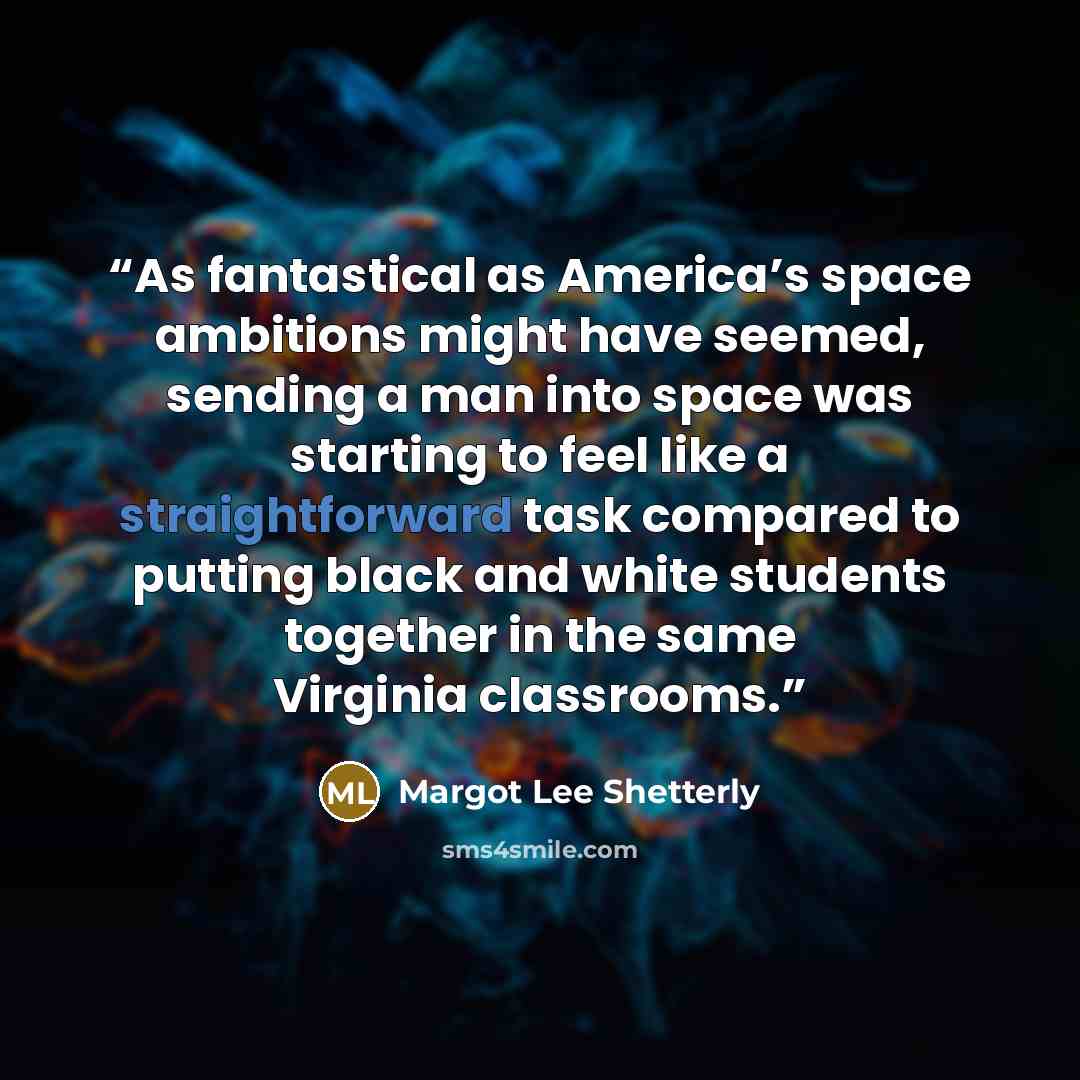 “As fantastical as America’s space ambitions might have seemed, sending a man into space was starting to feel like a straightforward task compared to putting black and white students together in the same Virginia classrooms.” quote by Margot Lee Shetterly